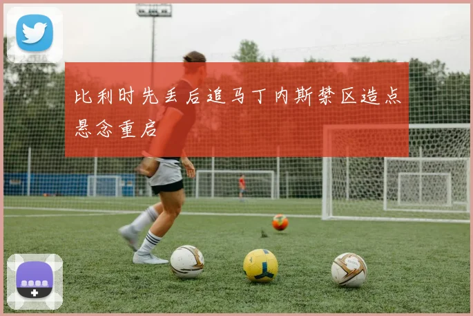比利时先丢后追马丁内斯禁区造点悬念重启