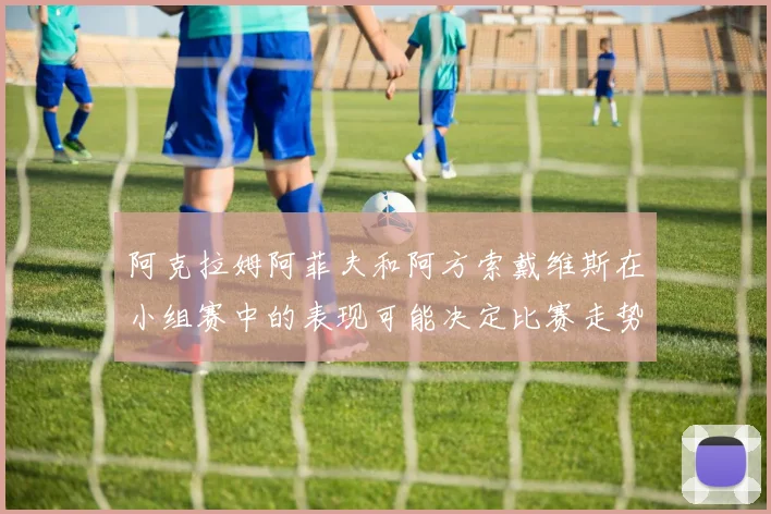 阿克拉姆阿菲夫和阿方索戴维斯在小组赛中的表现可能决定比赛走势