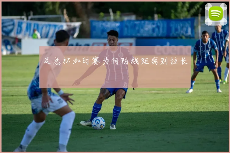 足总杯加时赛为何防线距离别拉长