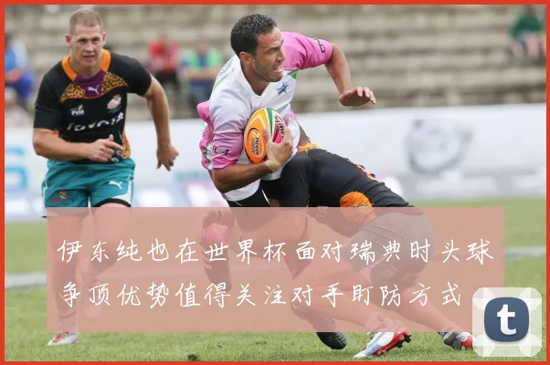 伊东纯也在世界杯面对瑞典时头球争顶优势值得关注对手盯防方式