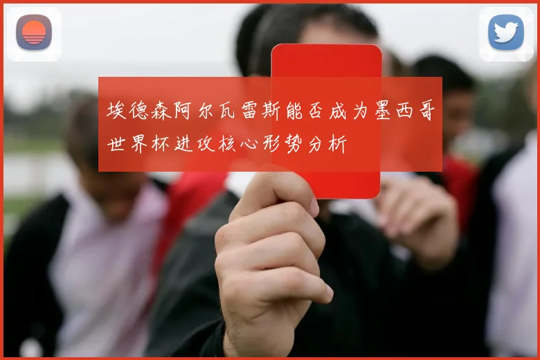 埃德森阿尔瓦雷斯能否成为墨西哥世界杯进攻核心形势分析