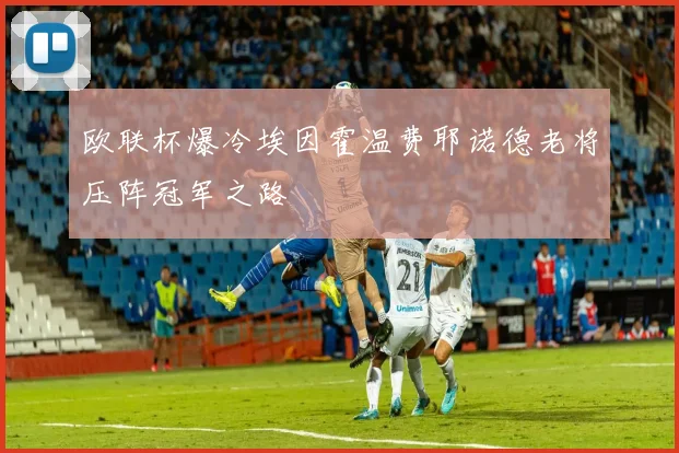 欧联杯爆冷埃因霍温费耶诺德老将压阵冠军之路