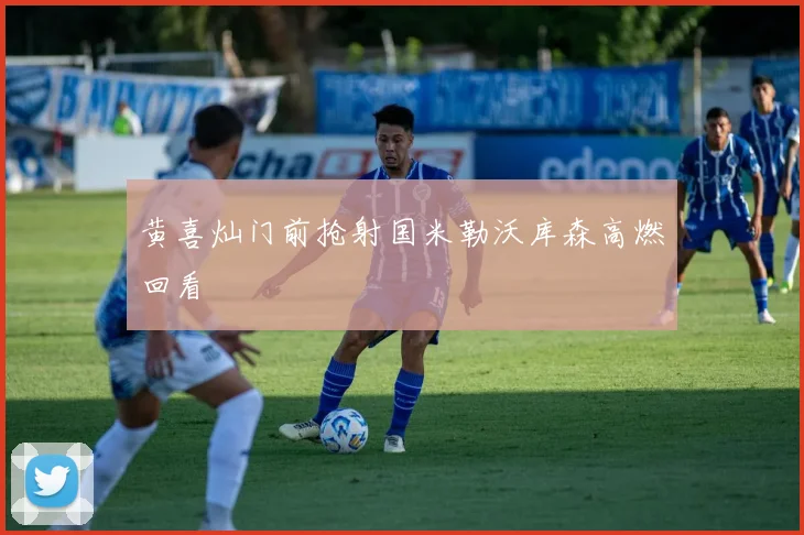 黄喜灿门前抢射国米勒沃库森高燃回看