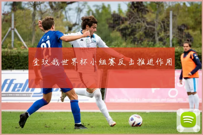 金玟哉世界杯小组赛反击推进作用