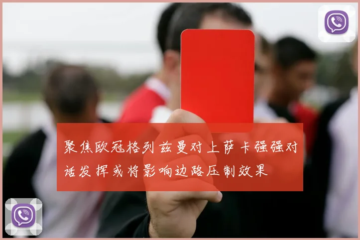 聚焦欧冠格列兹曼对上萨卡强强对话发挥或将影响边路压制效果