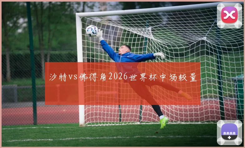 沙特vs佛得角2026世界杯中场较量