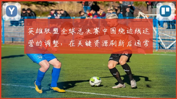 英雄联盟全球总决赛中围绕边线运营的调整，在关键资源刷新后通常从哪里开始