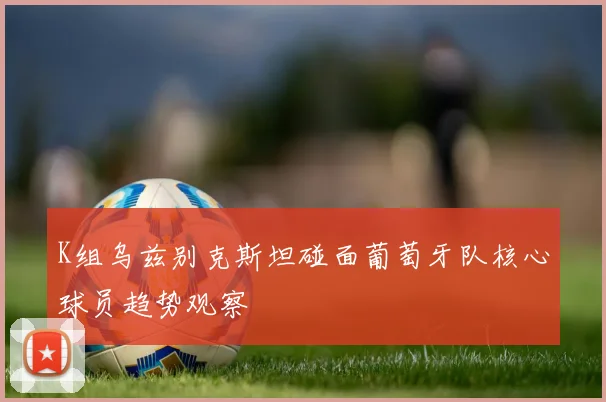 K组乌兹别克斯坦碰面葡萄牙队核心球员趋势观察