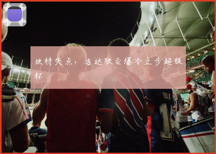 坎特失点,吉达联合爆冷止步超级杯