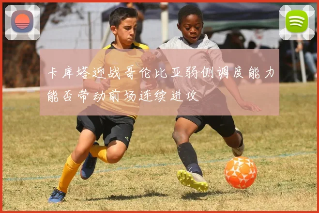 卡库塔迎战哥伦比亚弱侧调度能力能否带动前场连续进攻