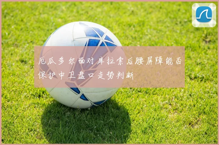 厄瓜多尔面对库拉索后腰屏障能否保护中卫盘口走势判断