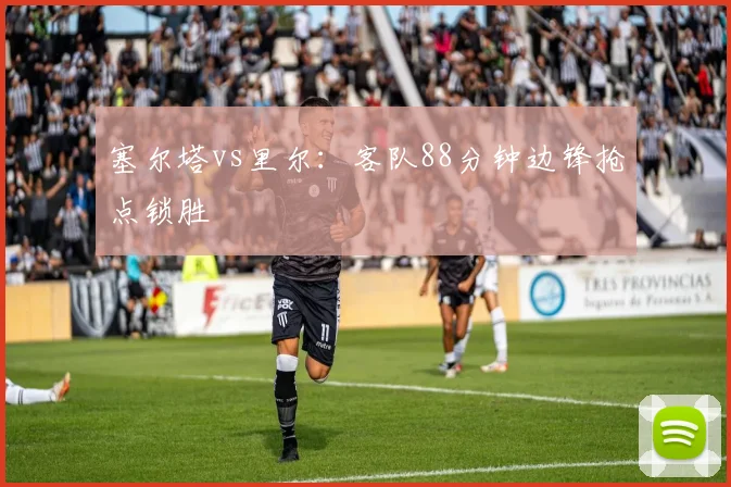 塞尔塔vs里尔:客队88分钟边锋抢点锁胜