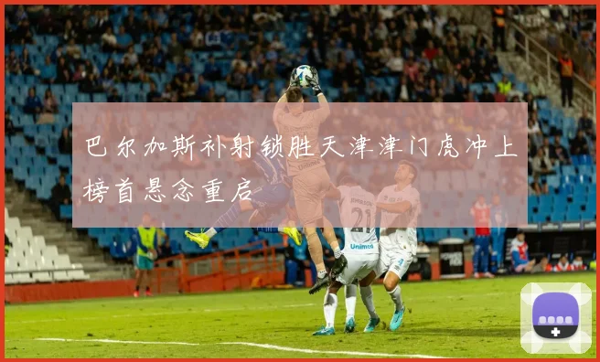 巴尔加斯补射锁胜天津津门虎冲上榜首悬念重启