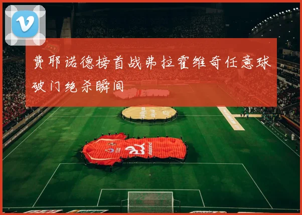 费耶诺德榜首战弗拉霍维奇任意球破门绝杀瞬间