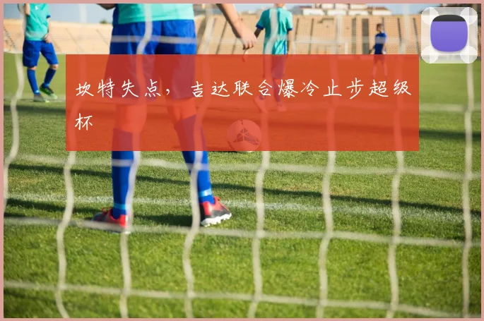 坎特失点,吉达联合爆冷止步超级杯