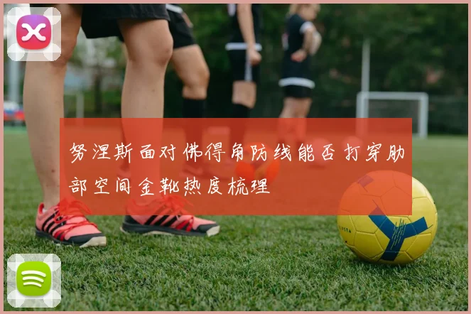 努涅斯面对佛得角防线能否打穿肋部空间金靴热度梳理