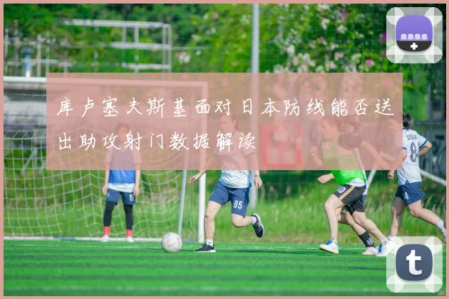 库卢塞夫斯基面对日本防线能否送出助攻射门数据解读