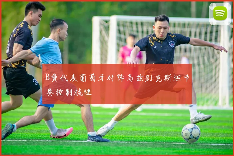 B费代表葡萄牙对阵乌兹别克斯坦节奏控制梳理