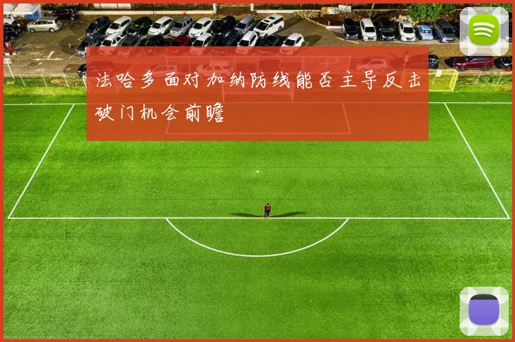 法哈多面对加纳防线能否主导反击破门机会前瞻