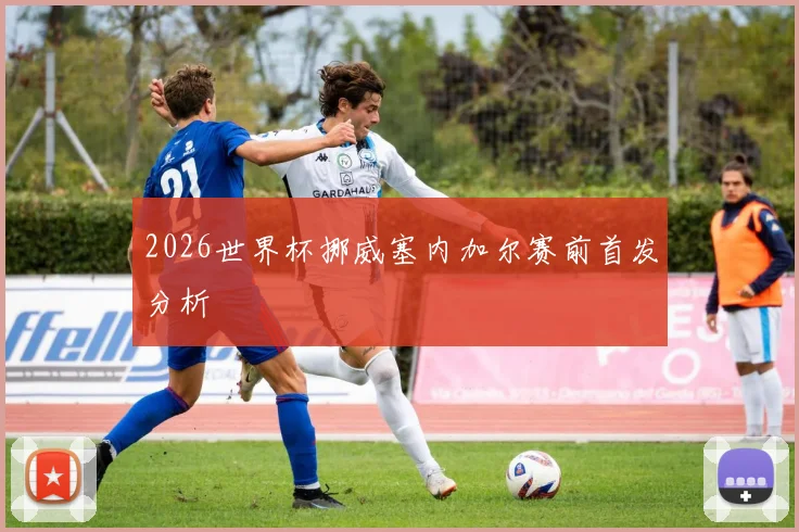 2026世界杯挪威塞内加尔赛前首发分析